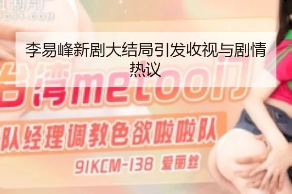 李易峰新剧大结局引发收视与剧情热议